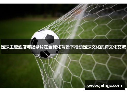 足球主题酒店与纪录片在全球化背景下推动足球文化的跨文化交流